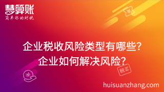 企业税收风险类型有哪些？可以通过什么方式来解决这些风险？